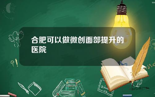 合肥可以做微创面部提升的医院