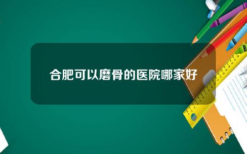 合肥可以磨骨的医院哪家好