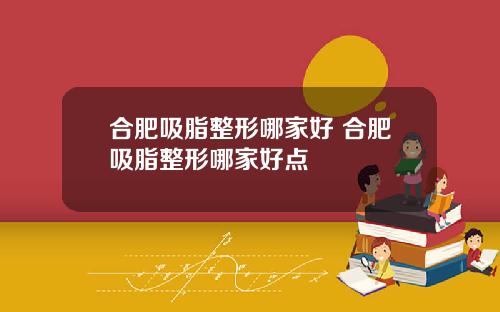 合肥吸脂整形哪家好 合肥吸脂整形哪家好点