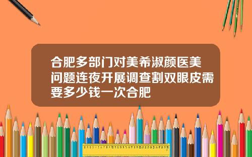 合肥多部门对美希淑颜医美问题连夜开展调查割双眼皮需要多少钱一次合肥