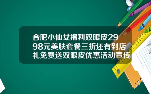 合肥小仙女福利双眼皮2998元美肤套餐三折还有到店礼免费送双眼皮优惠活动宣传单