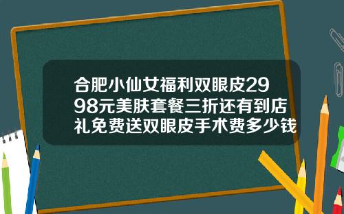 合肥小仙女福利双眼皮2998元美肤套餐三折还有到店礼免费送双眼皮手术费多少钱曙光电话多少呢
