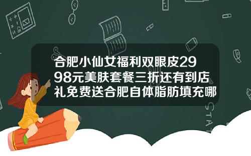 合肥小仙女福利双眼皮2998元美肤套餐三折还有到店礼免费送合肥自体脂肪填充哪家好