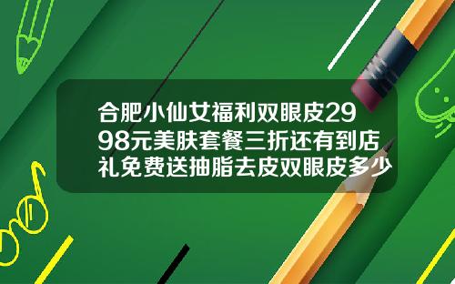 合肥小仙女福利双眼皮2998元美肤套餐三折还有到店礼免费送抽脂去皮双眼皮多少钱