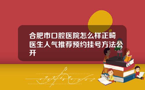 合肥市口腔医院怎么样正畸医生人气推荐预约挂号方法公开