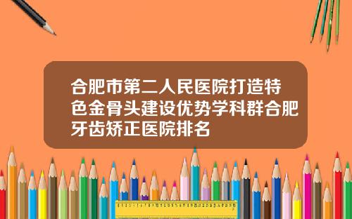 合肥市第二人民医院打造特色金骨头建设优势学科群合肥牙齿矫正医院排名