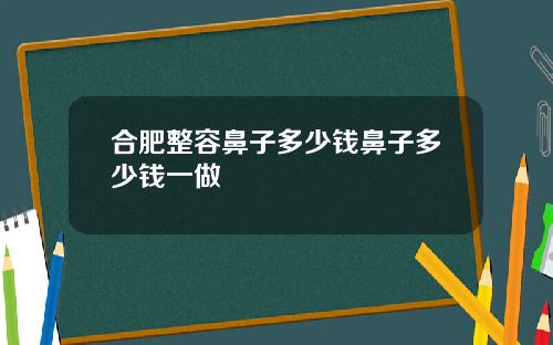 合肥整容鼻子多少钱鼻子多少钱一做