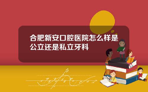 合肥新安口腔医院怎么样是公立还是私立牙科