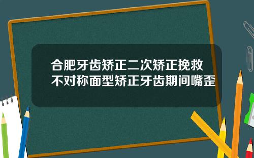合肥牙齿矫正二次矫正挽救不对称面型矫正牙齿期间嘴歪