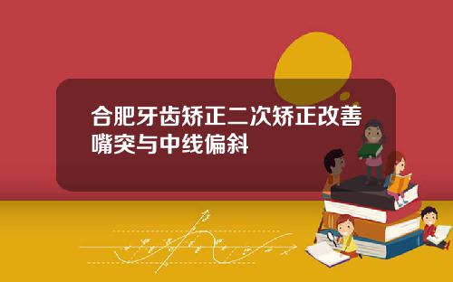 合肥牙齿矫正二次矫正改善嘴突与中线偏斜