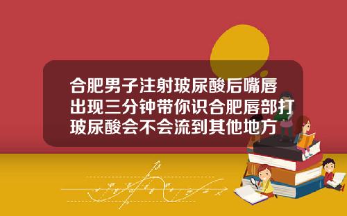 合肥男子注射玻尿酸后嘴唇出现三分钟带你识合肥唇部打玻尿酸会不会流到其他地方