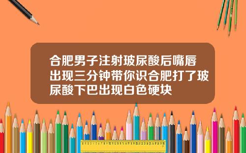合肥男子注射玻尿酸后嘴唇出现三分钟带你识合肥打了玻尿酸下巴出现白色硬块