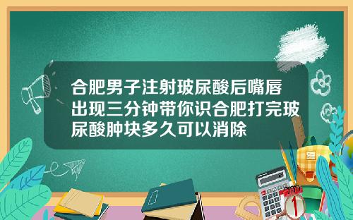 合肥男子注射玻尿酸后嘴唇出现三分钟带你识合肥打完玻尿酸肿块多久可以消除
