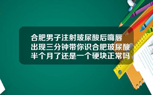 合肥男子注射玻尿酸后嘴唇出现三分钟带你识合肥玻尿酸半个月了还是一个硬块正常吗