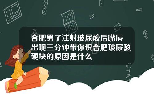 合肥男子注射玻尿酸后嘴唇出现三分钟带你识合肥玻尿酸硬块的原因是什么