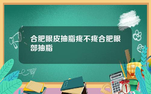 合肥眼皮抽脂疼不疼合肥眼部抽脂