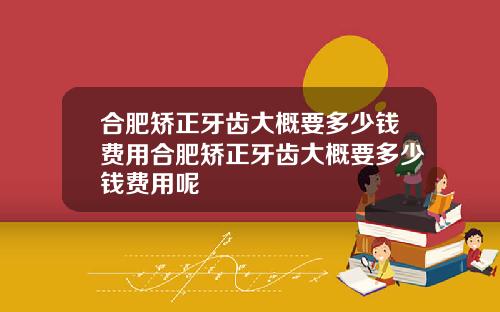 合肥矫正牙齿大概要多少钱费用合肥矫正牙齿大概要多少钱费用呢