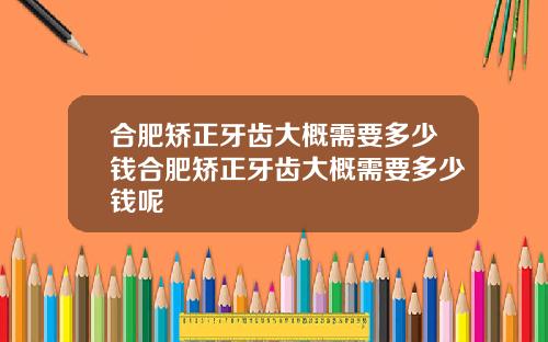 合肥矫正牙齿大概需要多少钱合肥矫正牙齿大概需要多少钱呢