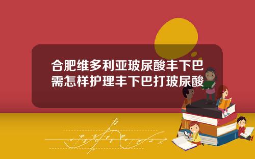 合肥维多利亚玻尿酸丰下巴需怎样护理丰下巴打玻尿酸