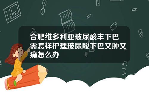 合肥维多利亚玻尿酸丰下巴需怎样护理玻尿酸下巴又肿又痛怎么办