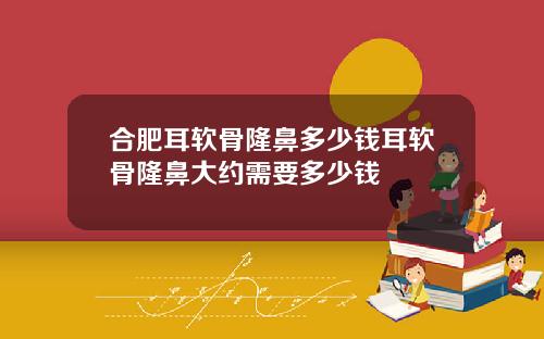 合肥耳软骨隆鼻多少钱耳软骨隆鼻大约需要多少钱