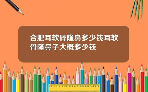 合肥耳软骨隆鼻多少钱耳软骨隆鼻子大概多少钱