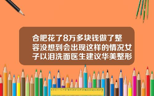 合肥花了8万多块钱做了整容没想到会出现这样的情况女子以泪洗面医生建议华美整形医院做牙齿矫正怎么样