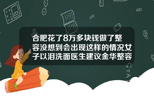 合肥花了8万多块钱做了整容没想到会出现这样的情况女子以泪洗面医生建议金华整容