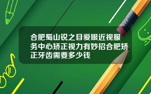 合肥蜀山锐之目爱眼近视服务中心矫正视力有妙招合肥矫正牙齿需要多少钱