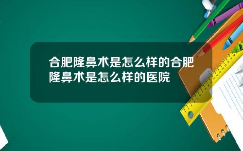 合肥隆鼻术是怎么样的合肥隆鼻术是怎么样的医院