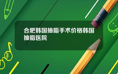 合肥韩国抽脂手术价格韩国抽脂医院