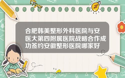 合肥韩美整形外科医院与安医大第四附属医院战略合作成功签约安徽整形医院哪家好