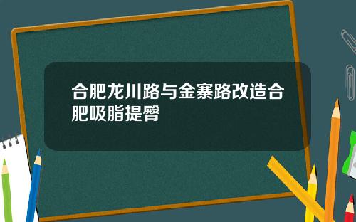 合肥龙川路与金寨路改造合肥吸脂提臀