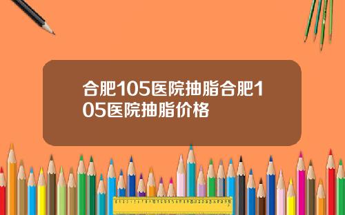合肥105医院抽脂合肥105医院抽脂价格