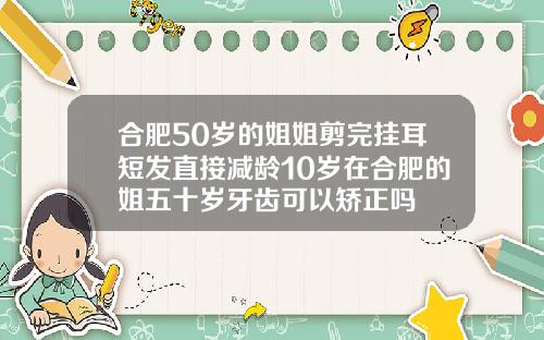 合肥50岁的姐姐剪完挂耳短发直接减龄10岁在合肥的姐五十岁牙齿可以矫正吗