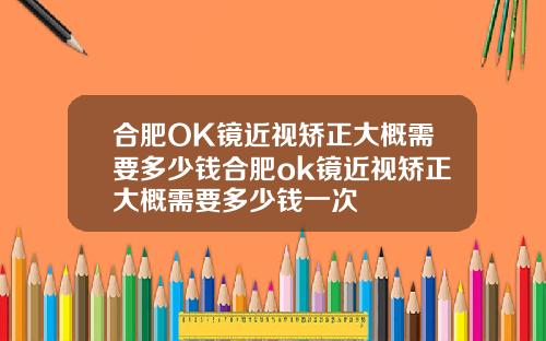 合肥OK镜近视矫正大概需要多少钱合肥ok镜近视矫正大概需要多少钱一次