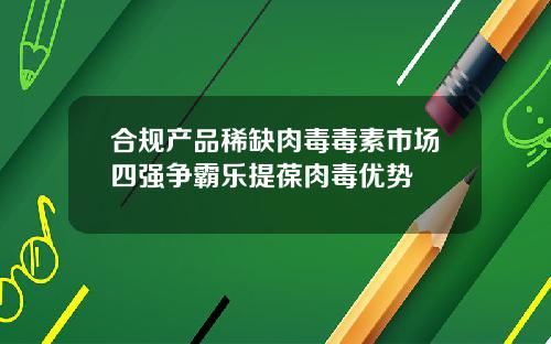 合规产品稀缺肉毒毒素市场四强争霸乐提葆肉毒优势