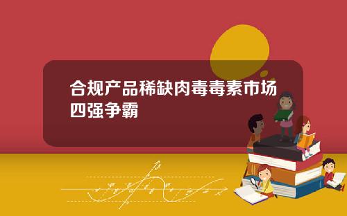 合规产品稀缺肉毒毒素市场四强争霸