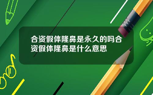 合资假体隆鼻是永久的吗合资假体隆鼻是什么意思