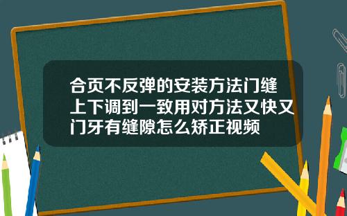 合页不反弹的安装方法门缝上下调到一致用对方法又快又门牙有缝隙怎么矫正视频
