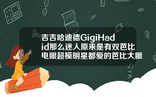 吉吉哈迪德GigiHadid那么迷人原来是有双芭比电眼超模明星都爱的芭比大眼妆究竟怎么画芭比翘睫毛