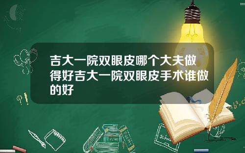 吉大一院双眼皮哪个大夫做得好吉大一院双眼皮手术谁做的好
