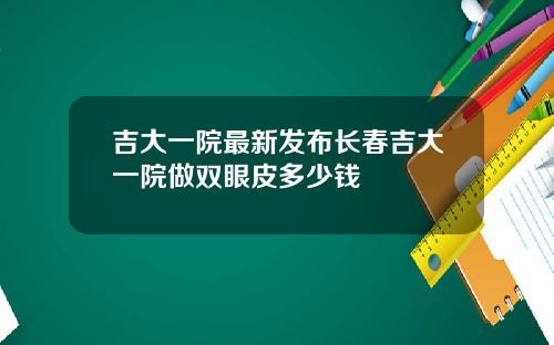 吉大一院最新发布长春吉大一院做双眼皮多少钱