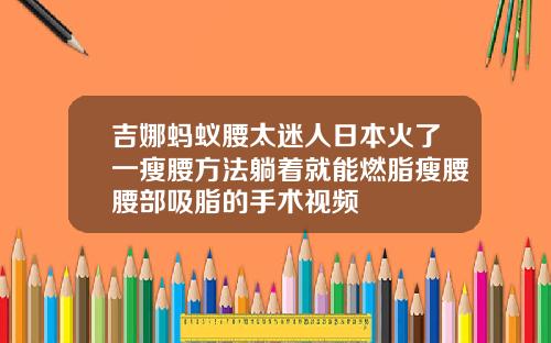 吉娜蚂蚁腰太迷人日本火了一瘦腰方法躺着就能燃脂瘦腰腰部吸脂的手术视频