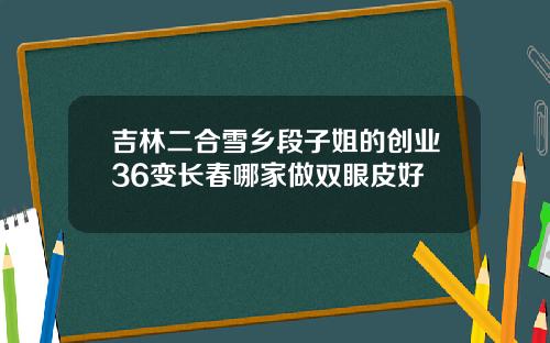 吉林二合雪乡段子姐的创业36变长春哪家做双眼皮好