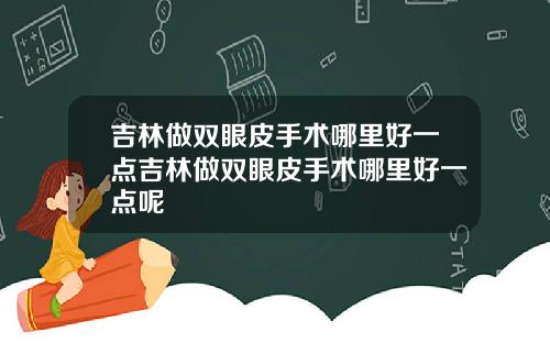 吉林做双眼皮手术哪里好一点吉林做双眼皮手术哪里好一点呢