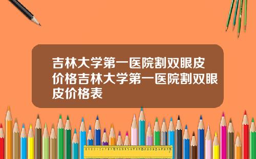 吉林大学第一医院割双眼皮价格吉林大学第一医院割双眼皮价格表