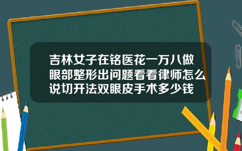 吉林女子在铭医花一万八做眼部整形出问题看看律师怎么说切开法双眼皮手术多少钱