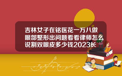 吉林女子在铭医花一万八做眼部整形出问题看看律师怎么说割双眼皮多少钱2023长春