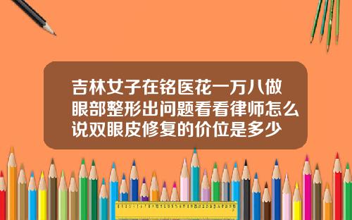 吉林女子在铭医花一万八做眼部整形出问题看看律师怎么说双眼皮修复的价位是多少